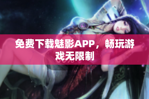 免费下载魅影APP，畅玩游戏无限制