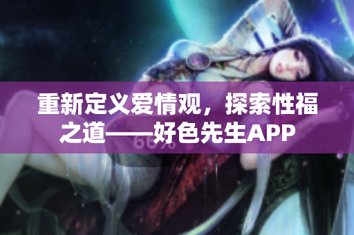 重新定义爱情观，探索性福之道——好色先生APP