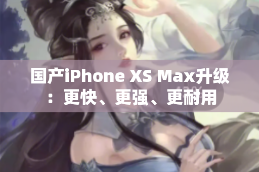 国产iPhone XS Max升级：更快、更强、更耐用