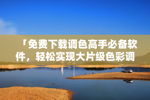 「免费下载调色高手必备软件，轻松实现大片级色彩调整！」