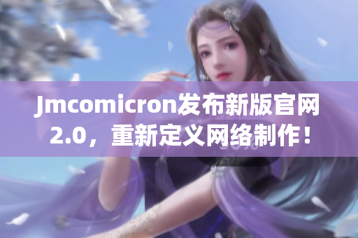 Jmcomicron发布新版官网2.0，重新定义网络制作！