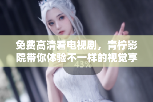 免费高清看电视剧，青柠影院带你体验不一样的视觉享受!