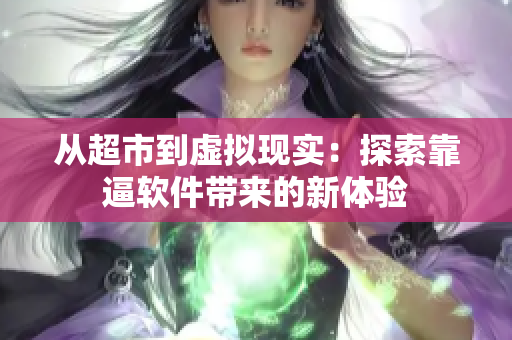 从超市到虚拟现实：探索靠逼软件带来的新体验