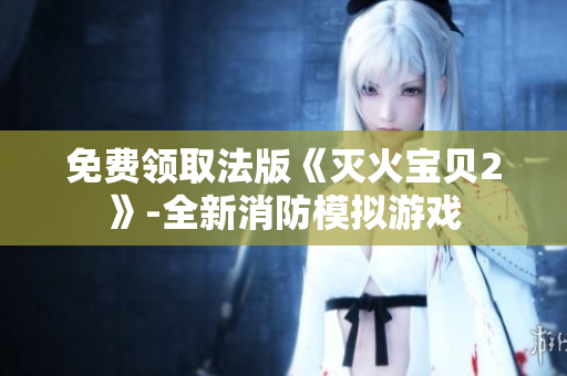 免费领取法版《灭火宝贝2》-全新消防模拟游戏