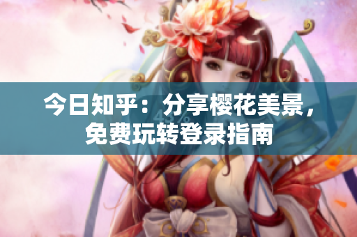 今日知乎：分享樱花美景，免费玩转登录指南
