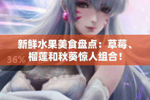 新鲜水果美食盘点：草莓、榴莲和秋葵惊人组合！