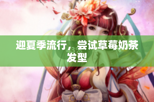 迎夏季流行，尝试草莓奶茶发型