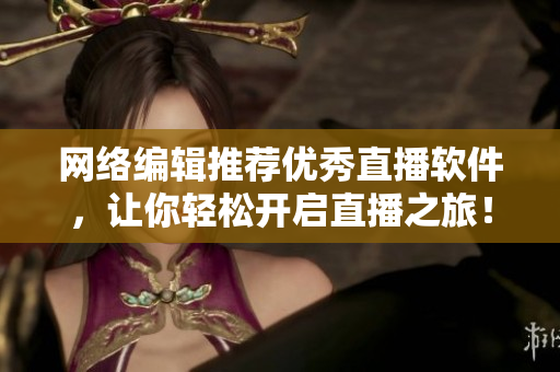 网络编辑推荐优秀直播软件，让你轻松开启直播之旅！