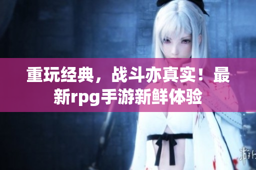 重玩经典，战斗亦真实！最新rpg手游新鲜体验