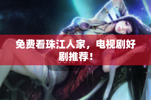 免费看珠江人家，电视剧好剧推荐！