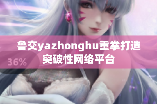 鲁交yazhonghu重拳打造突破性网络平台