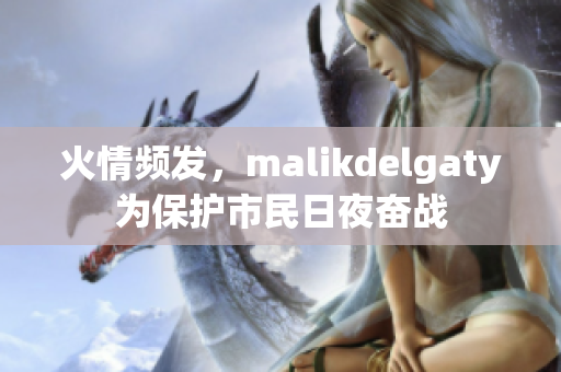 火情频发，malikdelgaty为保护市民日夜奋战