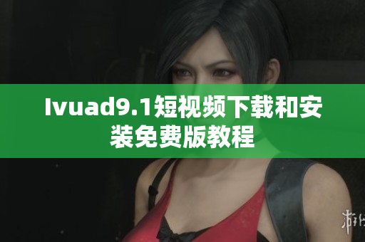 Ivuad9.1短视频下载和安装免费版教程