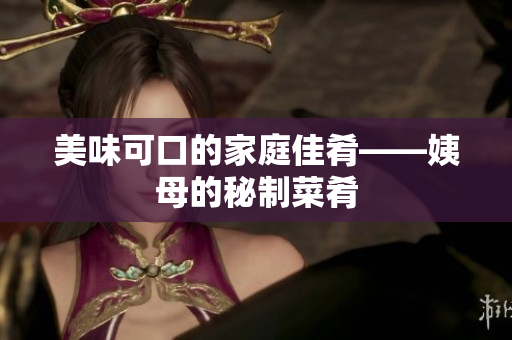 美味可口的家庭佳肴——姨母的秘制菜肴