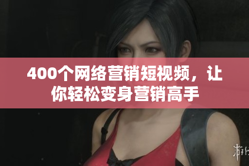 400个网络营销短视频，让你轻松变身营销高手