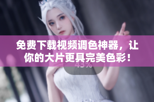 免费下载视频调色神器，让你的大片更具完美色彩！
