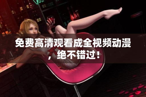免费高清观看成全视频动漫，绝不错过！