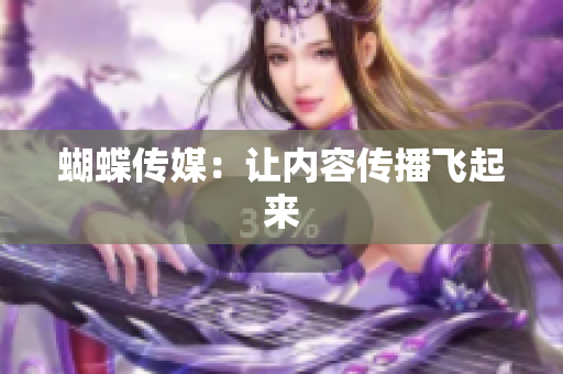 蝴蝶传媒：让内容传播飞起来
