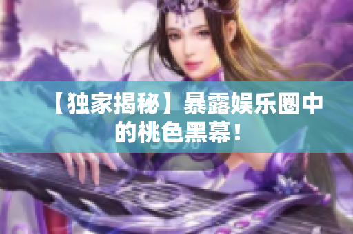 【独家揭秘】暴露娱乐圈中的桃色黑幕！