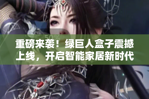 重磅来袭！绿巨人盒子震撼上线，开启智能家居新时代