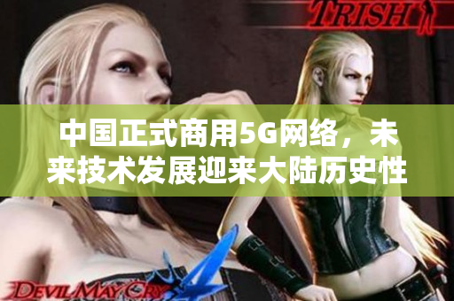 中国正式商用5G网络，未来技术发展迎来大陆历史性突破。