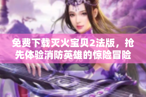 免费下载灭火宝贝2法版，抢先体验消防英雄的惊险冒险！