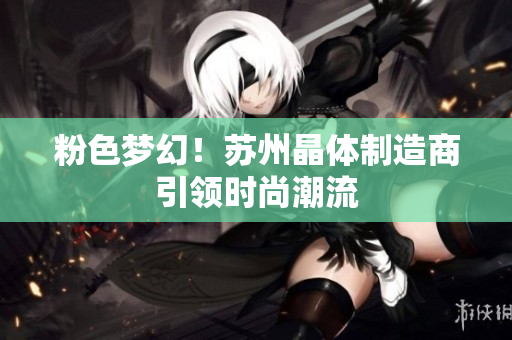 粉色梦幻！苏州晶体制造商引领时尚潮流