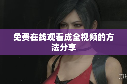 免费在线观看成全视频的方法分享
