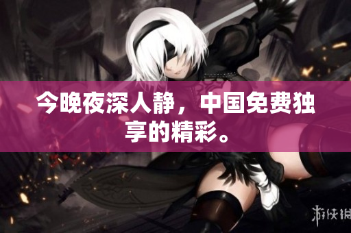 今晚夜深人静，中国免费独享的精彩。