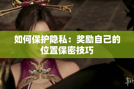 如何保护隐私：奖励自己的位置保密技巧