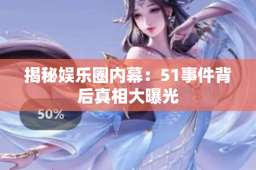 揭秘娱乐圈内幕：51事件背后真相大曝光