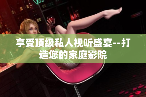享受顶级私人视听盛宴--打造您的家庭影院