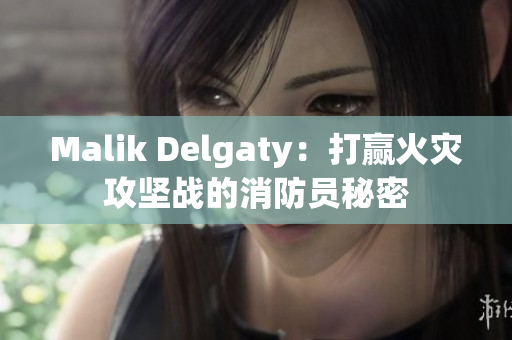 Malik Delgaty：打赢火灾攻坚战的消防员秘密