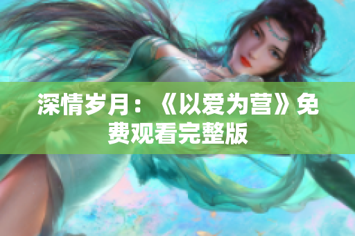 深情岁月：《以爱为营》免费观看完整版