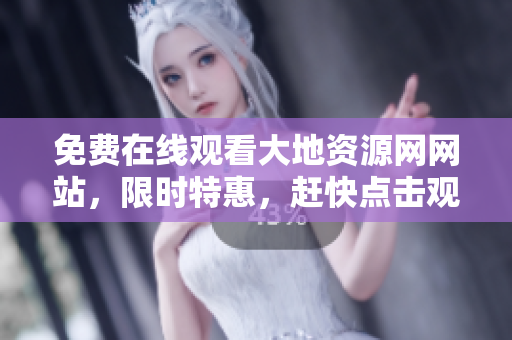 免费在线观看大地资源网网站，限时特惠，赶快点击观看！