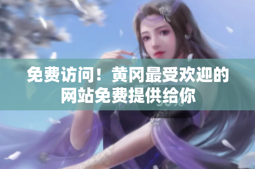 免费访问！黄冈最受欢迎的网站免费提供给你