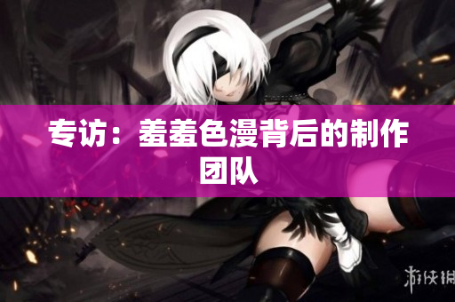 专访：羞羞色漫背后的制作团队