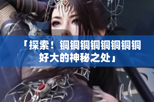 「探索！铜铜铜铜铜铜铜铜好大的神秘之处」