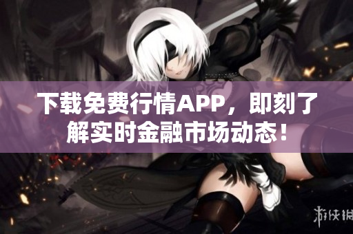 下载免费行情APP，即刻了解实时金融市场动态！