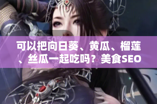 可以把向日葵、黄瓜、榴莲、丝瓜一起吃吗？美食SEO