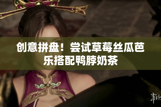 创意拼盘！尝试草莓丝瓜芭乐搭配鸭脖奶茶