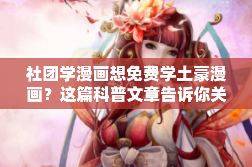 社团学漫画想免费学土豪漫画？这篇科普文章告诉你关键之处！