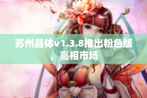 苏州晶体v1.3.8推出粉色版，亮相市场
