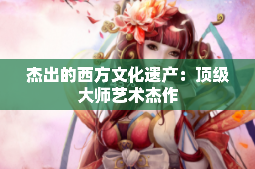 杰出的西方文化遗产：顶级大师艺术杰作