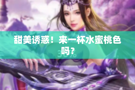 甜美诱惑！来一杯水蜜桃色吗？