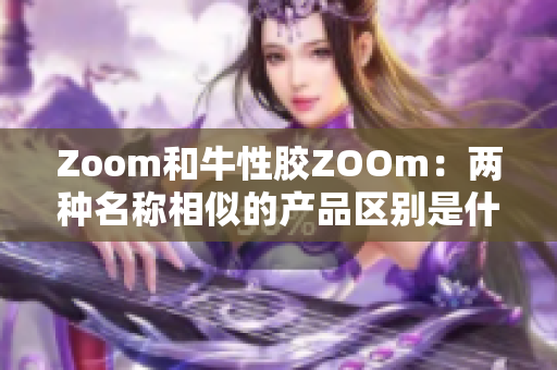 Zoom和牛性胶ZOOm：两种名称相似的产品区别是什么？