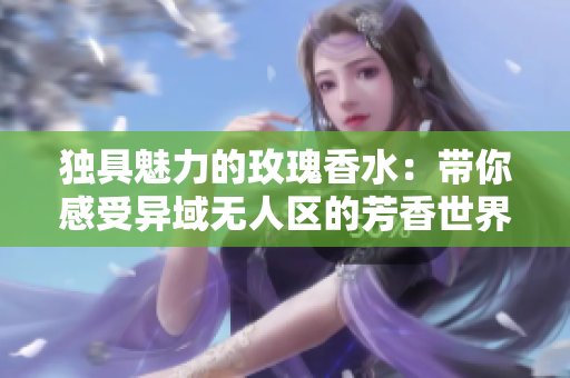 独具魅力的玫瑰香水：带你感受异域无人区的芳香世界