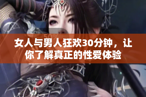 女人与男人狂欢30分钟，让你了解真正的性爱体验