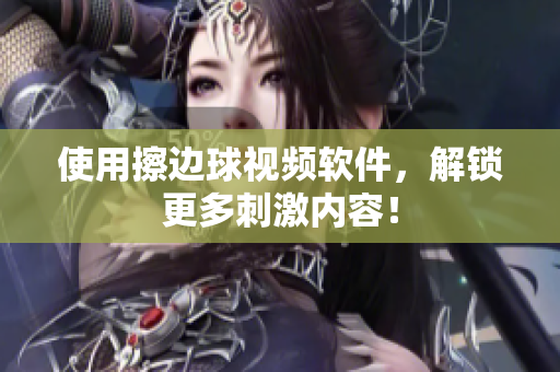 使用擦边球视频软件，解锁更多刺激内容！