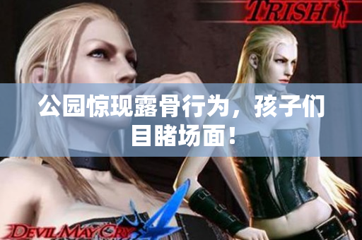 公园惊现露骨行为，孩子们目睹场面！